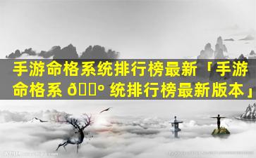手游命格系统排行榜最新「手游命格系 🌺 统排行榜最新版本」